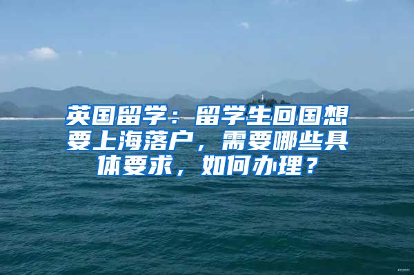 英国留学：留学生回国想要上海落户，需要哪些具体要求，如何办理？