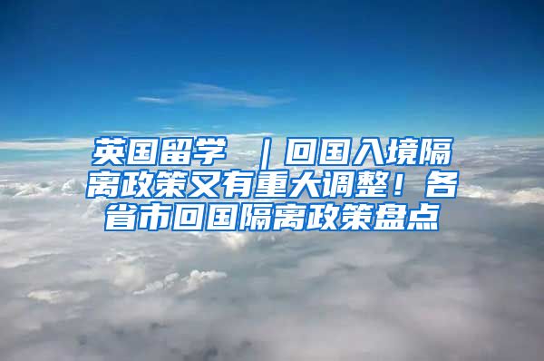 英国留学 ｜回国入境隔离政策又有重大调整！各省市回国隔离政策盘点