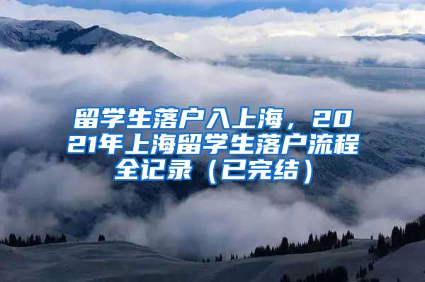 留学生落户入上海，2021年上海留学生落户流程全记录（已完结）